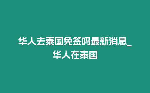 華人去泰國(guó)免簽嗎最新消息_華人在泰國(guó)