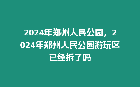 2024年鄭州人民公園，2024年鄭州人民公園游玩區(qū)已經拆了嗎