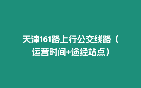 天津161路上行公交線路（運營時間+途經站點）