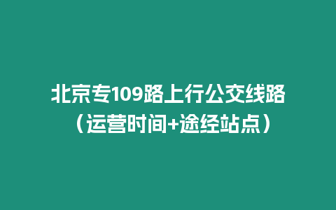 北京專109路上行公交線路（運營時間+途經站點）