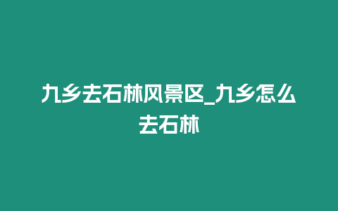 九鄉(xiāng)去石林風(fēng)景區(qū)_九鄉(xiāng)怎么去石林