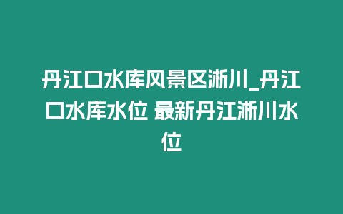 丹江口水庫(kù)風(fēng)景區(qū)淅川_丹江口水庫(kù)水位 最新丹江淅川水位