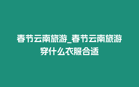 春節云南旅游_春節云南旅游穿什么衣服合適