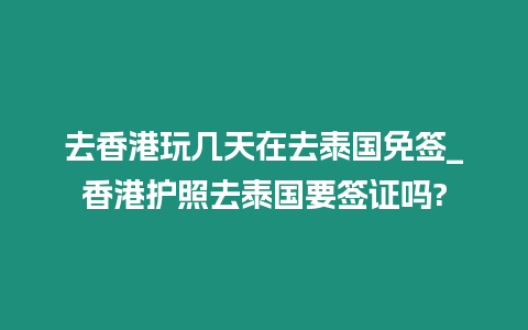 去香港玩幾天在去泰國免簽_香港護照去泰國要簽證嗎?