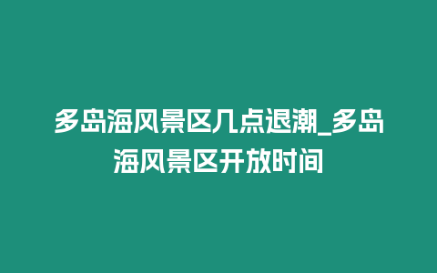 多島海風(fēng)景區(qū)幾點(diǎn)退潮_多島海風(fēng)景區(qū)開(kāi)放時(shí)間