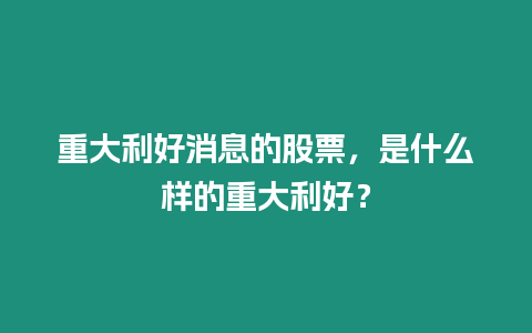 重大利好消息的股票，是什么樣的重大利好？