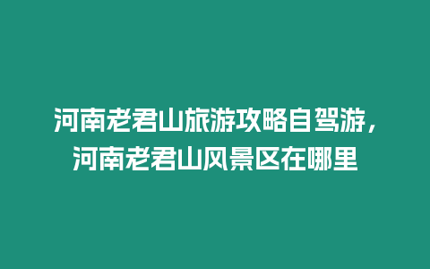 河南老君山旅游攻略自駕游，河南老君山風景區在哪里