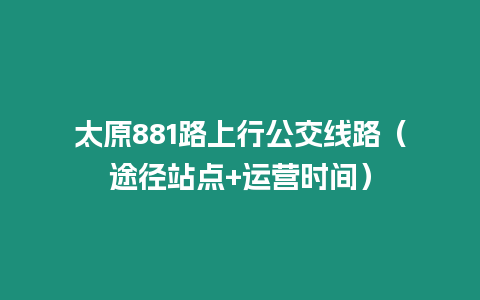 太原881路上行公交線路（途徑站點(diǎn)+運(yùn)營(yíng)時(shí)間）