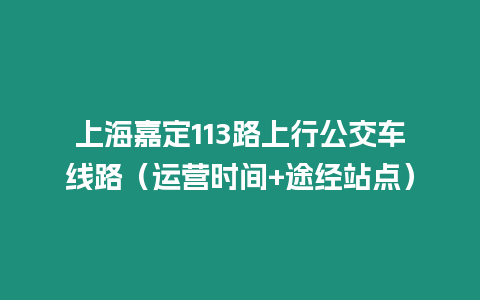 上海嘉定113路上行公交車線路（運營時間+途經站點）