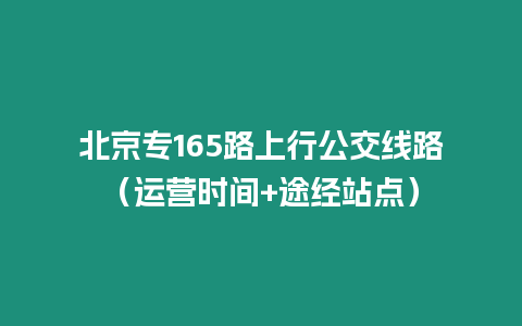 北京專165路上行公交線路（運營時間+途經站點）