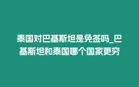 泰國對巴基斯坦是免簽嗎_巴基斯坦和泰國哪個國家更窮