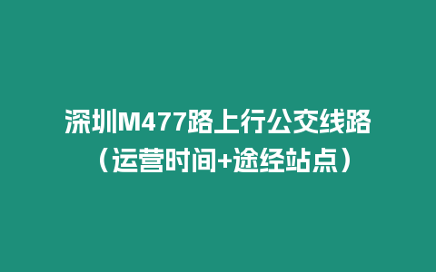 深圳M477路上行公交線路（運營時間+途經(jīng)站點）