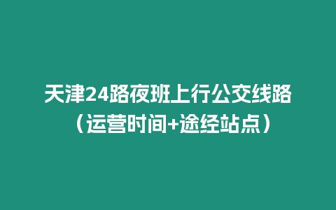 天津24路夜班上行公交線路（運營時間+途經站點）