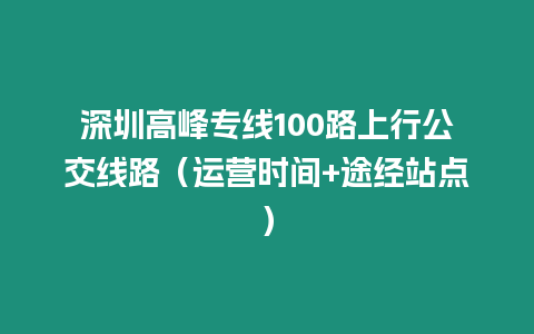 深圳高峰專線100路上行公交線路（運營時間+途經(jīng)站點）