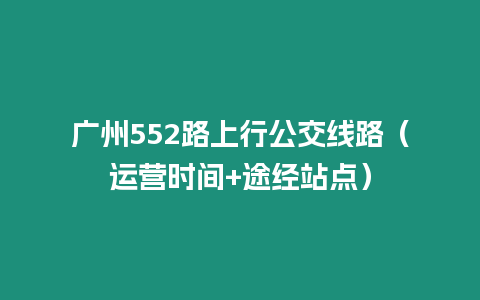 廣州552路上行公交線路（運營時間+途經站點）