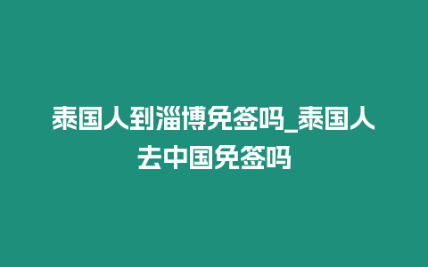 泰國人到淄博免簽嗎_泰國人去中國免簽嗎