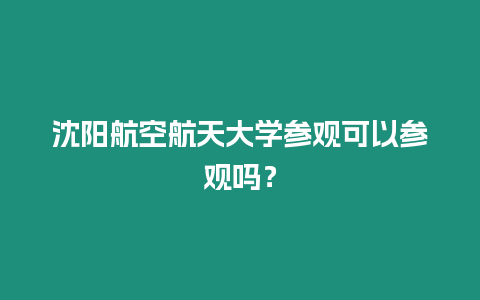 沈陽航空航天大學參觀可以參觀嗎？