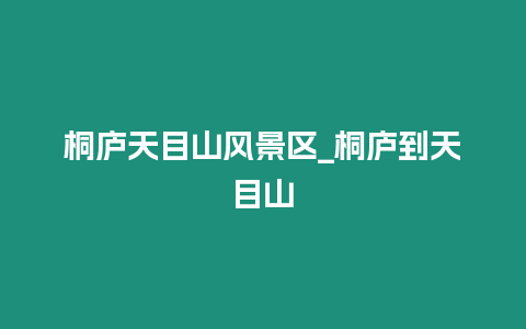 桐廬天目山風景區_桐廬到天目山