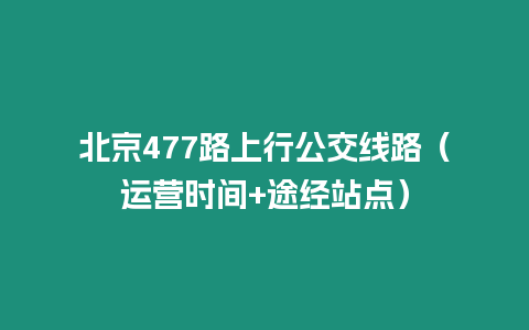 北京477路上行公交線路（運(yùn)營(yíng)時(shí)間+途經(jīng)站點(diǎn)）