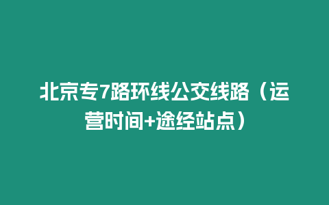 北京專7路環線公交線路（運營時間+途經站點）