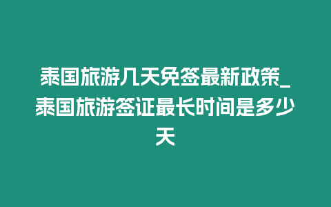 泰國旅游幾天免簽最新政策_泰國旅游簽證最長時間是多少天