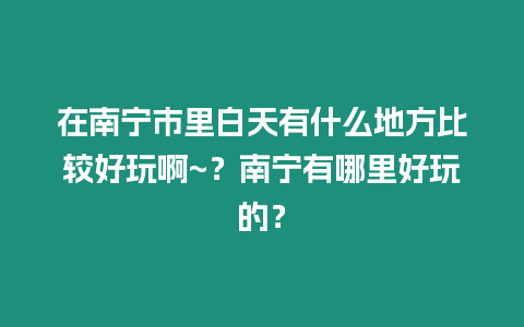 在南寧市里白天有什么地方比較好玩啊~？南寧有哪里好玩的？