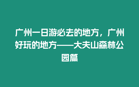 廣州一日游必去的地方，廣州好玩的地方——大夫山森林公園篇