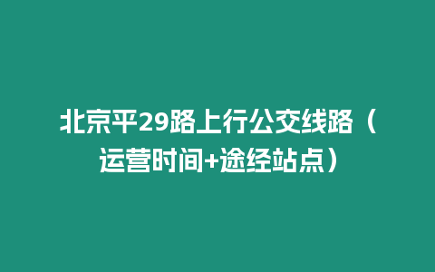 北京平29路上行公交線路（運營時間+途經(jīng)站點）