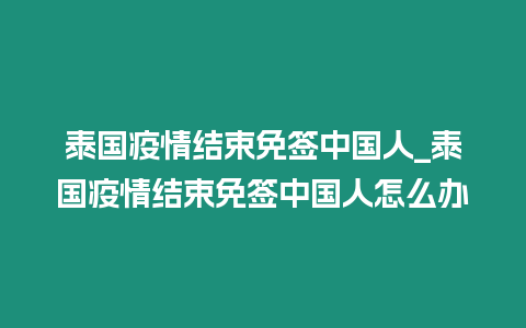 泰國疫情結束免簽中國人_泰國疫情結束免簽中國人怎么辦