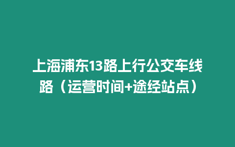 上海浦東13路上行公交車線路（運營時間+途經站點）