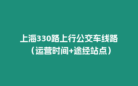 上海330路上行公交車線路（運營時間+途經站點）