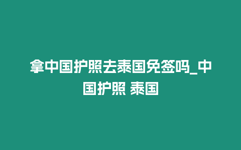 拿中國護照去泰國免簽嗎_中國護照 泰國