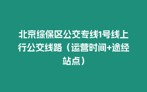 北京綜保區公交專線1號線上行公交線路（運營時間+途經站點）