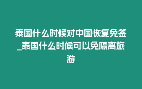 泰國什么時候對中國恢復免簽_泰國什么時候可以免隔離旅游