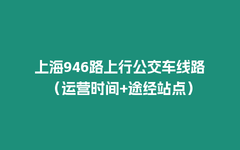 上海946路上行公交車線路（運營時間+途經站點）