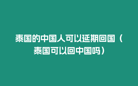 泰國的中國人可以延期回國（泰國可以回中國嗎）