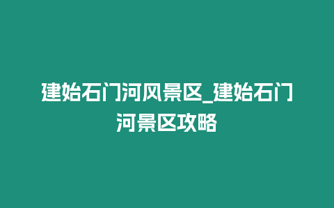 建始石門河風景區(qū)_建始石門河景區(qū)攻略