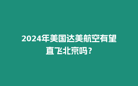 2024年美國達美航空有望直飛北京嗎？