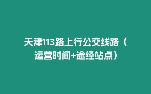 天津113路上行公交線路（運營時間+途經(jīng)站點）