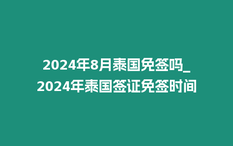 2024年8月泰國免簽嗎_2024年泰國簽證免簽時(shí)間