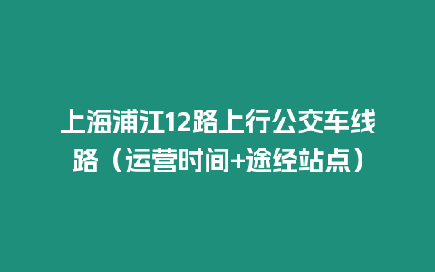 上海浦江12路上行公交車線路（運營時間+途經站點）