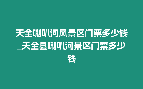 天全喇叭河風景區門票多少錢_天全縣喇叭河景區門票多少錢