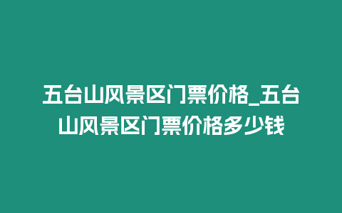 五臺山風景區門票價格_五臺山風景區門票價格多少錢