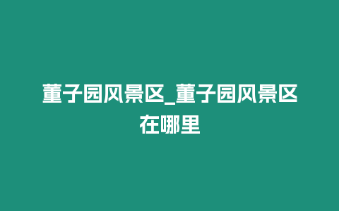 董子園風(fēng)景區(qū)_董子園風(fēng)景區(qū)在哪里