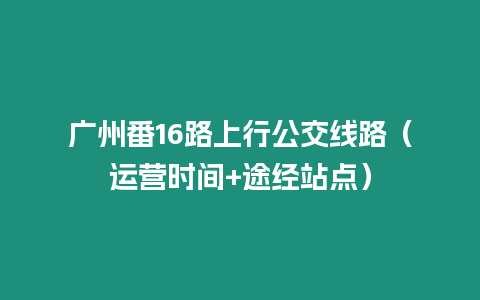 廣州番16路上行公交線路（運營時間+途經(jīng)站點）