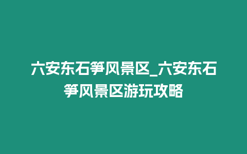 六安東石筍風景區_六安東石筍風景區游玩攻略