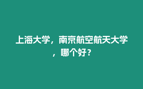 上海大學(xué)，南京航空航天大學(xué)，哪個(gè)好？