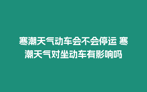 寒潮天氣動車會不會停運 寒潮天氣對坐動車有影響嗎