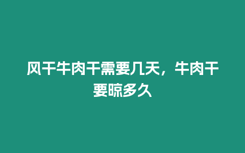 風干牛肉干需要幾天，牛肉干要晾多久