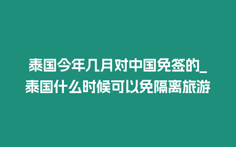 泰國今年幾月對中國免簽的_泰國什么時候可以免隔離旅游